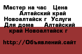 Мастер на час › Цена ­ 300 - Алтайский край, Новоалтайск г. Услуги » Для дома   . Алтайский край,Новоалтайск г.